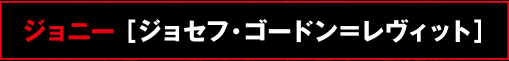 ジョニー ［ジョセフ・ゴードン＝レヴィット］